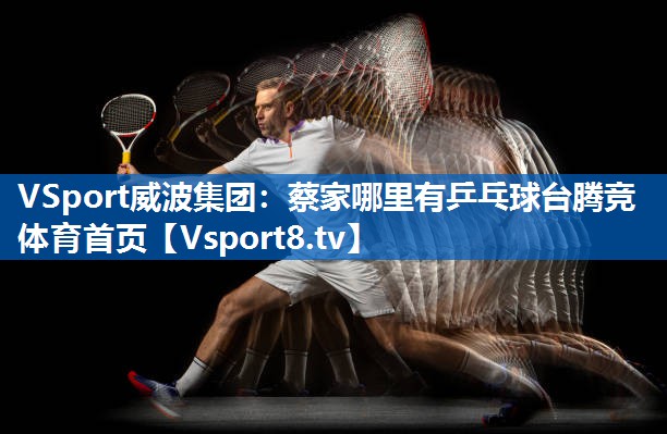 VSport威波集团：蔡家哪里有乒乓球台腾竞体育首页