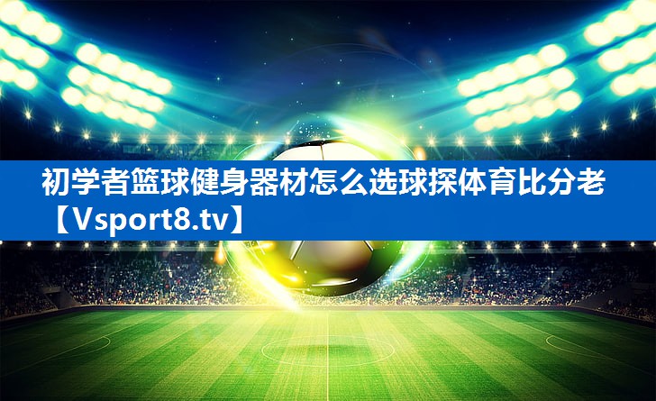 <strong>初学者篮球健身器材怎么选球探体育比分老</strong>