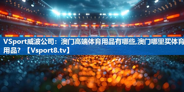 <strong>VSport威波公司：澳门高端体育用品有哪些,澳门哪里买体育用品？</strong>