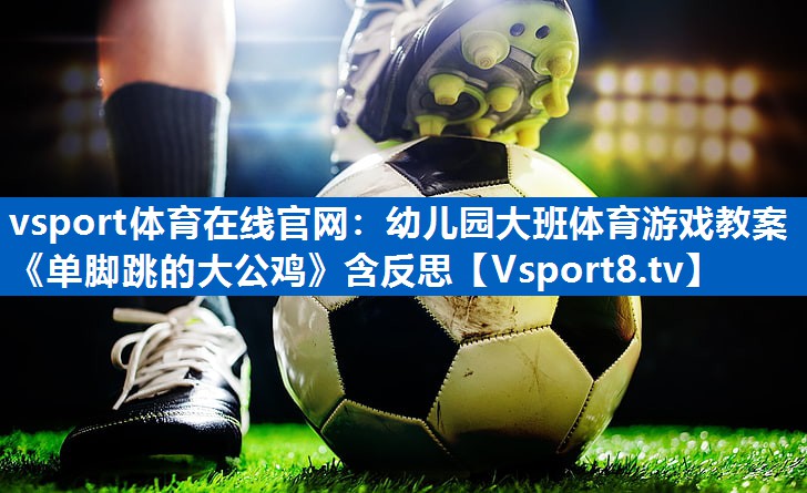 vsport体育在线官网：幼儿园大班体育游戏教案《单脚跳的大公鸡》含反思
