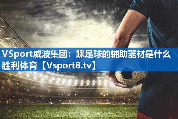 VSport威波集团：踩足球的辅助器材是什么胜利体育