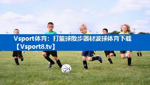 <strong>Vsport体育：打篮球散步器材波球体育下载</strong>