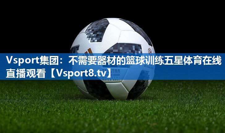 Vsport集团：不需要器材的篮球训练五星体育在线直播观看