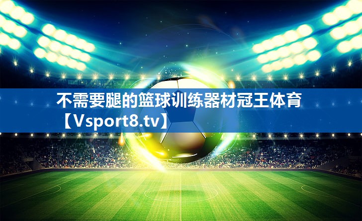 <strong>不需要腿的篮球训练器材冠王体育</strong>