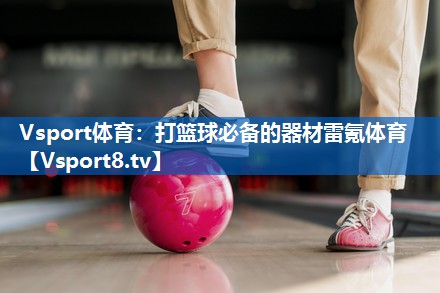 <strong>Vsport体育：打篮球必备的器材雷氪体育</strong>