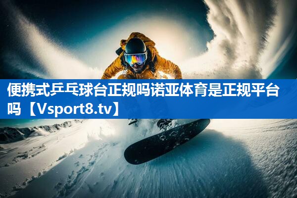 <strong>便携式乒乓球台正规吗诺亚体育是正规平台吗</strong>