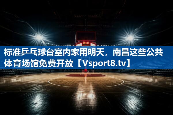 标准乒乓球台室内家用明天，南昌这些公共体育场馆免费开放