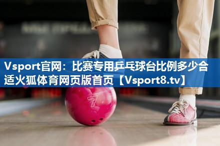 <strong>Vsport官网：比赛专用乒乓球台比例多少合适火狐体育网页版首页</strong>