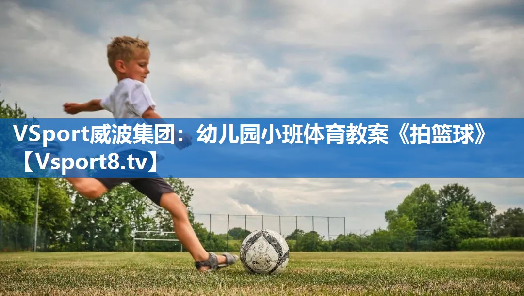 VSport威波集团：幼儿园小班体育教案《拍篮球》
