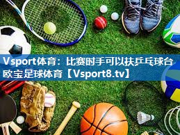 Vsport体育：比赛时手可以扶乒乓球台欧宝足球体育