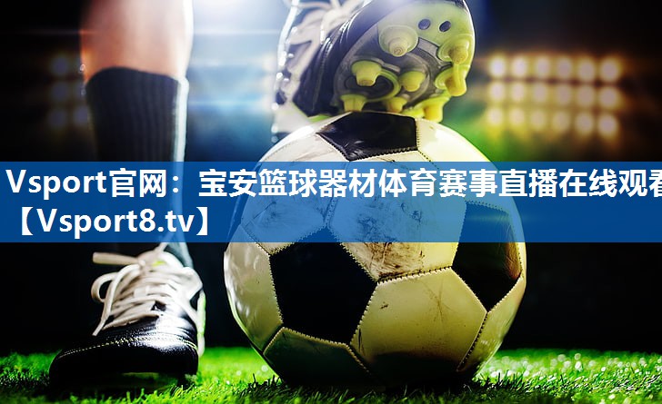 Vsport官网：宝安篮球器材体育赛事直播在线观看