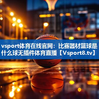 vsport体育在线官网：比赛器材篮球是什么球无插件体育直播