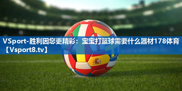 VSport-胜利因您更精彩：宝宝打篮球需要什么器材178体育