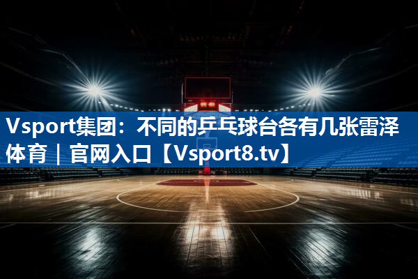 Vsport集团：不同的乒乓球台各有几张雷泽体育｜官网入口