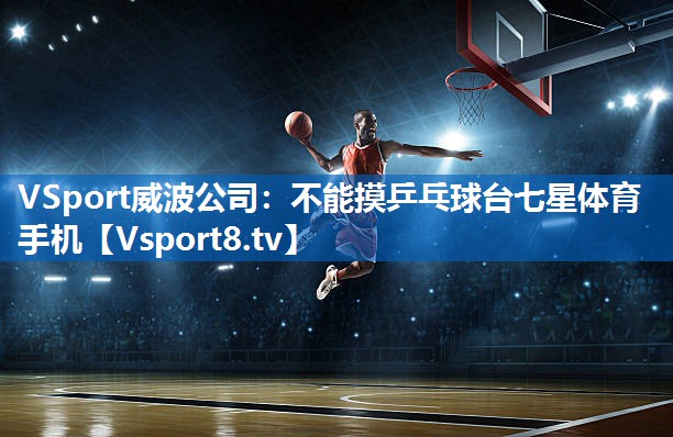 VSport威波公司：不能摸乒乓球台七星体育手机