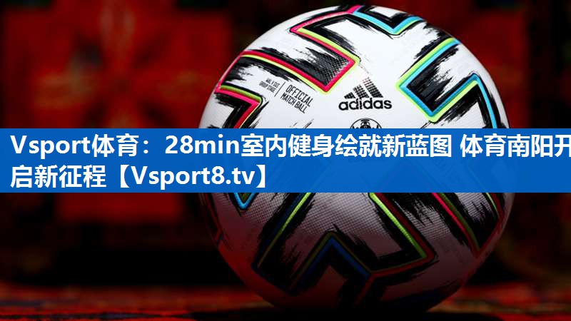 <strong>Vsport体育：28min室内健身绘就新蓝图 体育南阳开启新征程</strong>