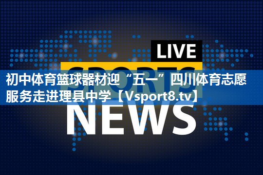 <strong>初中体育篮球器材迎“五一”四川体育志愿服务走进理县中学</strong>