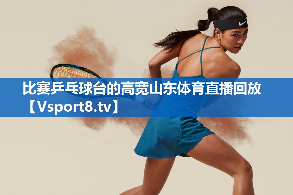 <strong>比赛乒乓球台的高宽山东体育直播回放</strong>