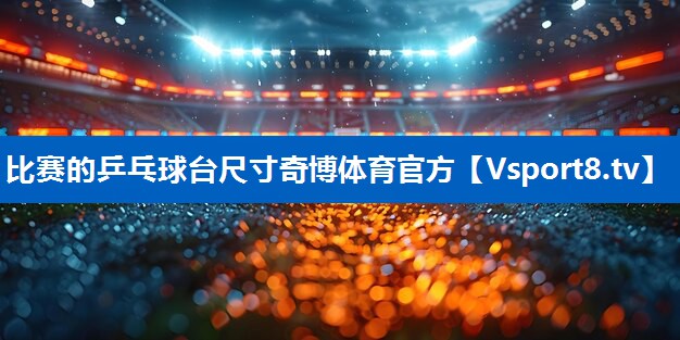 <strong>比赛的乒乓球台尺寸奇博体育官方</strong>