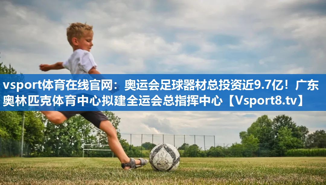 vsport体育在线官网：奥运会足球器材总投资近9.7亿！广东奥林匹克体育中心拟建全运会总指挥中心