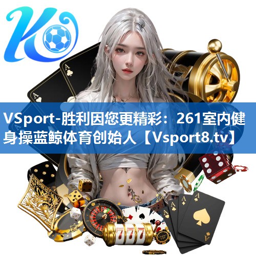 VSport-胜利因您更精彩：261室内健身操蓝鲸体育创始人