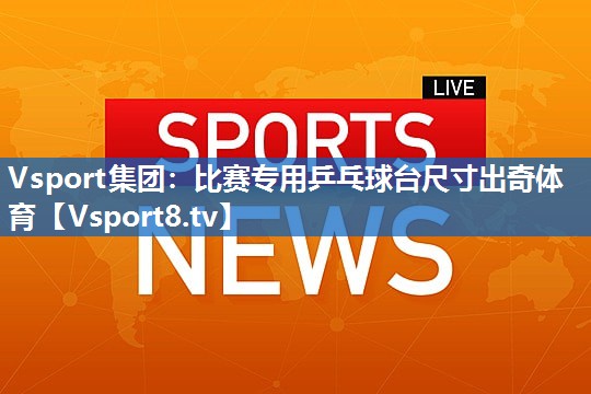 <strong>Vsport集团：比赛专用乒乓球台尺寸出奇体育</strong>