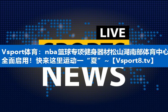 <strong>Vsport体育：nba篮球专项健身器材松山湖南部体育中心全面启用！快来这里运动一“夏”~</strong>