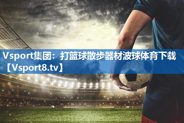 <strong>Vsport集团：打篮球散步器材波球体育下载</strong>