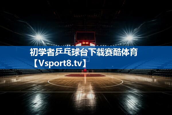 <strong>初学者乒乓球台下载赛酷体育</strong>