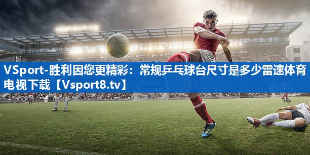 <strong>VSport-胜利因您更精彩：常规乒乓球台尺寸是多少雷速体育电视下载</strong>
