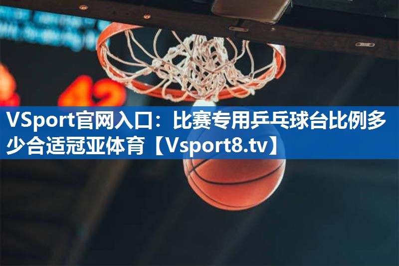 VSport官网入口：比赛专用乒乓球台比例多少合适冠亚体育
