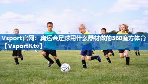 Vsport官网：奥运会足球用什么器材做的360魔方体育
