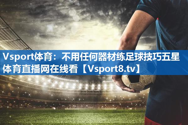 Vsport体育：不用任何器材练足球技巧五星体育直播网在线看