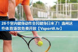 26个室内健身动作全民健身日来了！惠州这些体育场馆免费开放