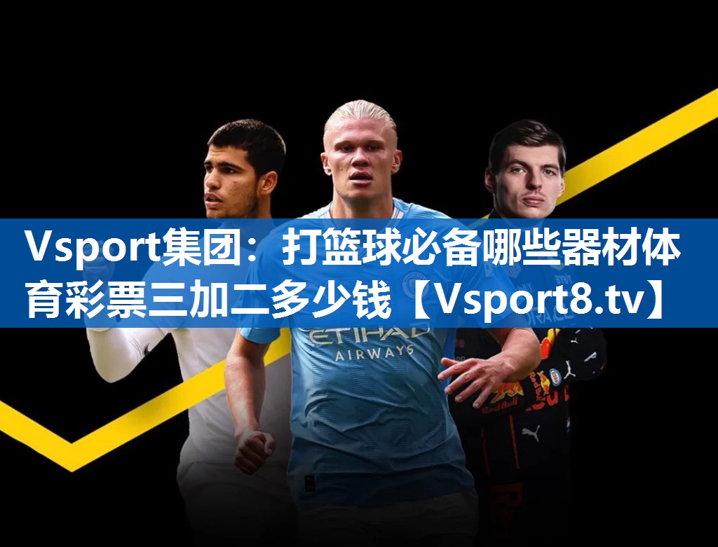 Vsport集团：打篮球必备哪些器材体育彩票三加二多少钱