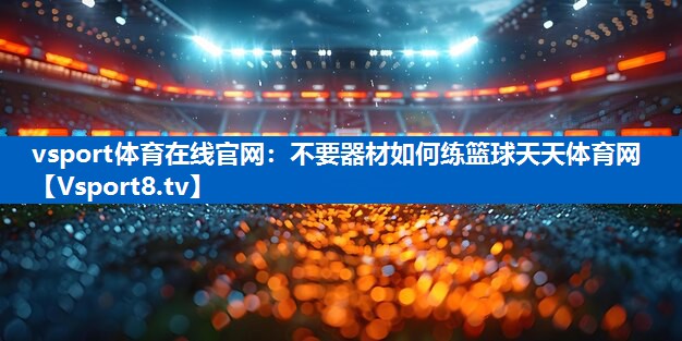 vsport体育在线官网：不要器材如何练篮球天天体育网
