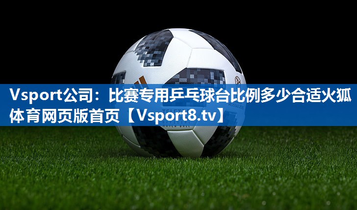 <strong>Vsport公司：比赛专用乒乓球台比例多少合适火狐体育网页版首页</strong>