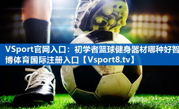 VSport官网入口：初学者篮球健身器材哪种好智博体育国际注册入口