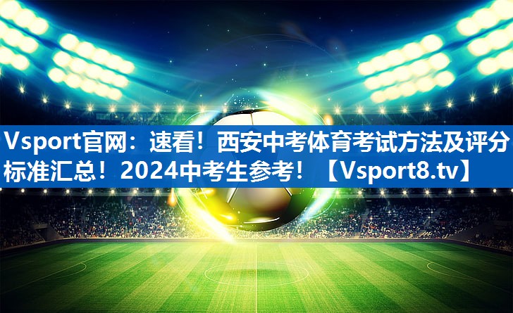 Vsport官网：速看！西安中考体育考试方法及评分标准汇总！2024中考生参考！