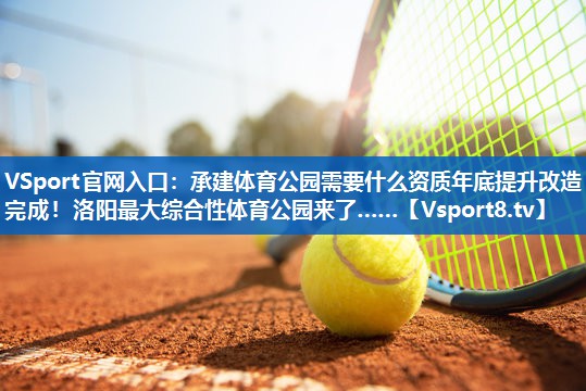 <strong>VSport官网入口：承建体育公园需要什么资质年底提升改造完成！洛阳最大综合性体育公园来了……</strong>