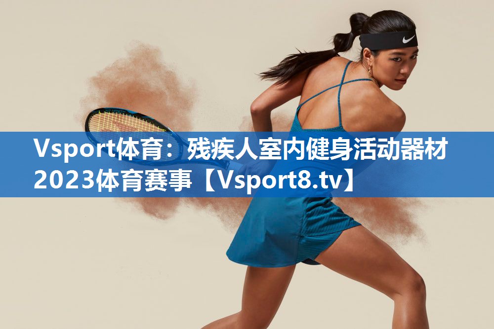Vsport体育：残疾人室内健身活动器材2023体育赛事