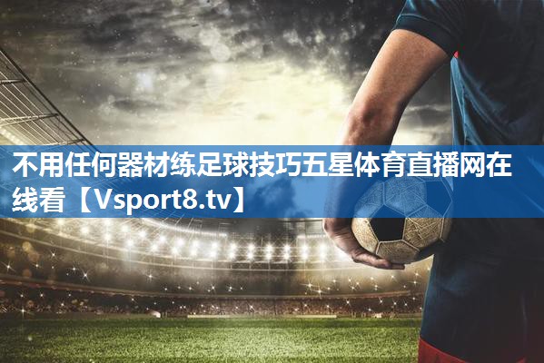 不用任何器材练足球技巧五星体育直播网在线看