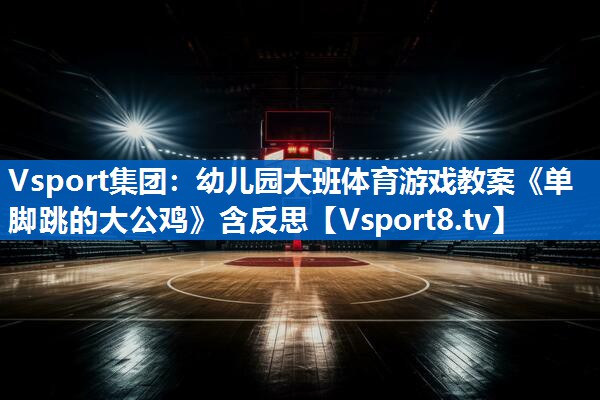 Vsport集团：幼儿园大班体育游戏教案《单脚跳的大公鸡》含反思