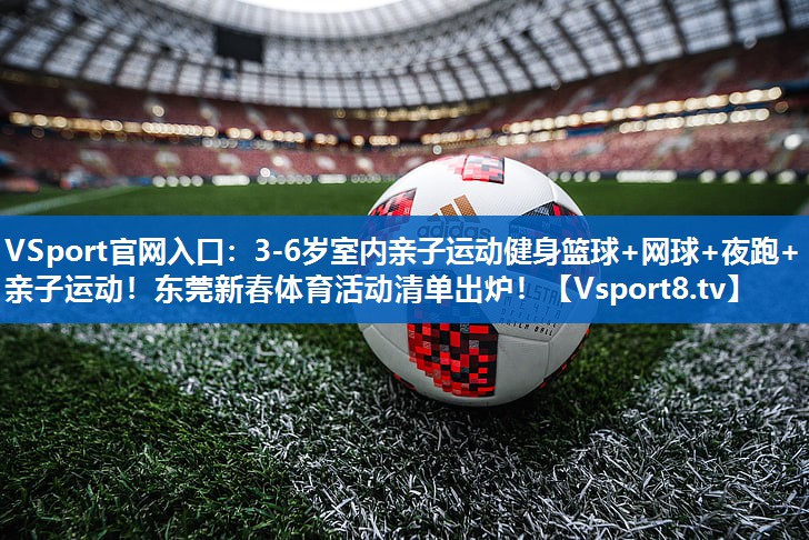 <strong>VSport官网入口：3-6岁室内亲子运动健身篮球+网球+夜跑+亲子运动！东莞新春体育活动清单出炉！</strong>