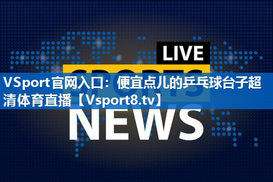 VSport官网入口：便宜点儿的乒乓球台子超清体育直播
