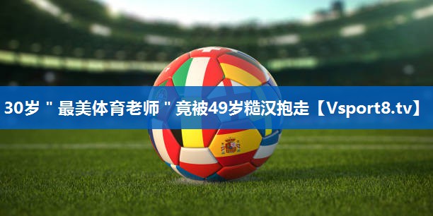 30岁＂最美体育老师＂竟被49岁糙汉抱走