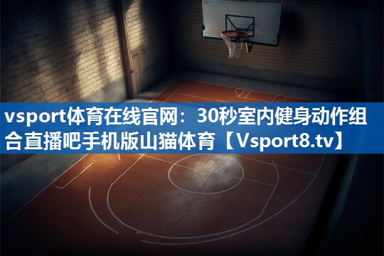 vsport体育在线官网：30秒室内健身动作组合直播吧手机版山猫体育