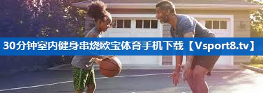 30分钟室内健身串烧欧宝体育手机下载