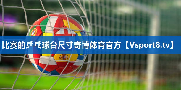 <strong>比赛的乒乓球台尺寸奇博体育官方</strong>
