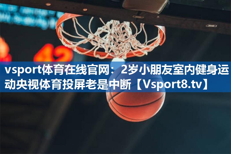 <strong>vsport体育在线官网：2岁小朋友室内健身运动央视体育投屏老是中断</strong>